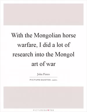 With the Mongolian horse warfare, I did a lot of research into the Mongol art of war Picture Quote #1