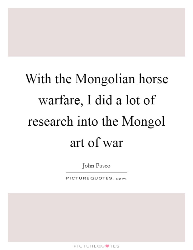 With the Mongolian horse warfare, I did a lot of research into the Mongol art of war Picture Quote #1