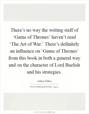 There’s no way the writing staff of ‘Game of Thrones’ haven’t read ‘The Art of War.’ There’s definitely an influence on ‘Game of Thrones’ from this book in both a general way and on the character of Lord Baelish and his strategies Picture Quote #1