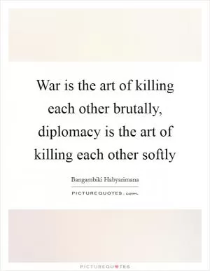 War is the art of killing each other brutally, diplomacy is the art of killing each other softly Picture Quote #1