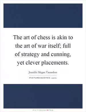 The art of chess is akin to the art of war itself; full of strategy and cunning, yet clever placements Picture Quote #1