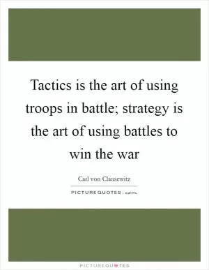 Tactics is the art of using troops in battle; strategy is the art of using battles to win the war Picture Quote #1
