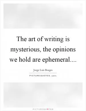 The art of writing is mysterious, the opinions we hold are ephemeral Picture Quote #1
