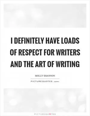 I definitely have loads of respect for writers and the art of writing Picture Quote #1