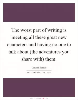 The worst part of writing is meeting all these great new characters and having no one to talk about (the adventures you share with) them Picture Quote #1