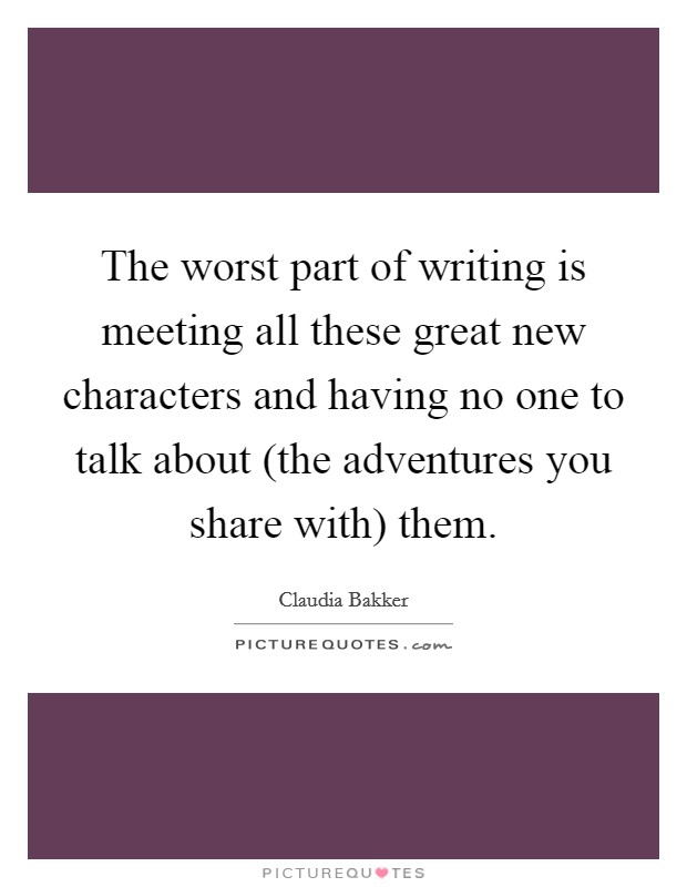 The worst part of writing is meeting all these great new characters and having no one to talk about (the adventures you share with) them. Picture Quote #1