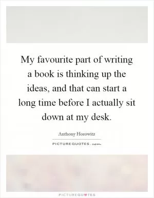 My favourite part of writing a book is thinking up the ideas, and that can start a long time before I actually sit down at my desk Picture Quote #1