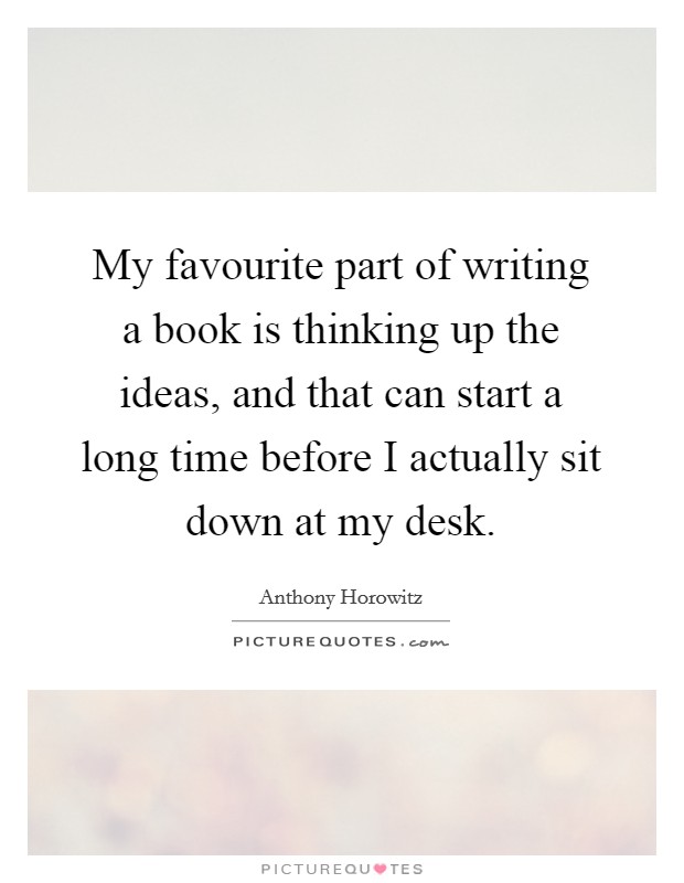 My favourite part of writing a book is thinking up the ideas, and that can start a long time before I actually sit down at my desk. Picture Quote #1