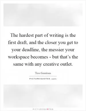 The hardest part of writing is the first draft, and the closer you get to your deadline, the messier your workspace becomes - but that’s the same with any creative outlet Picture Quote #1