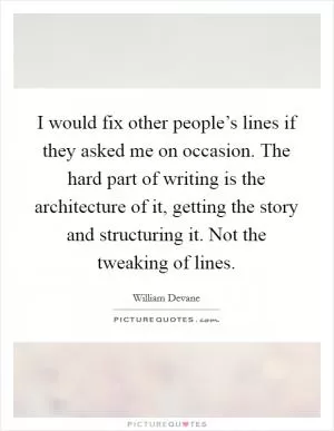 I would fix other people’s lines if they asked me on occasion. The hard part of writing is the architecture of it, getting the story and structuring it. Not the tweaking of lines Picture Quote #1
