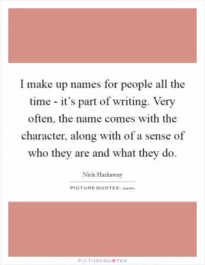 I make up names for people all the time - it’s part of writing. Very often, the name comes with the character, along with of a sense of who they are and what they do Picture Quote #1