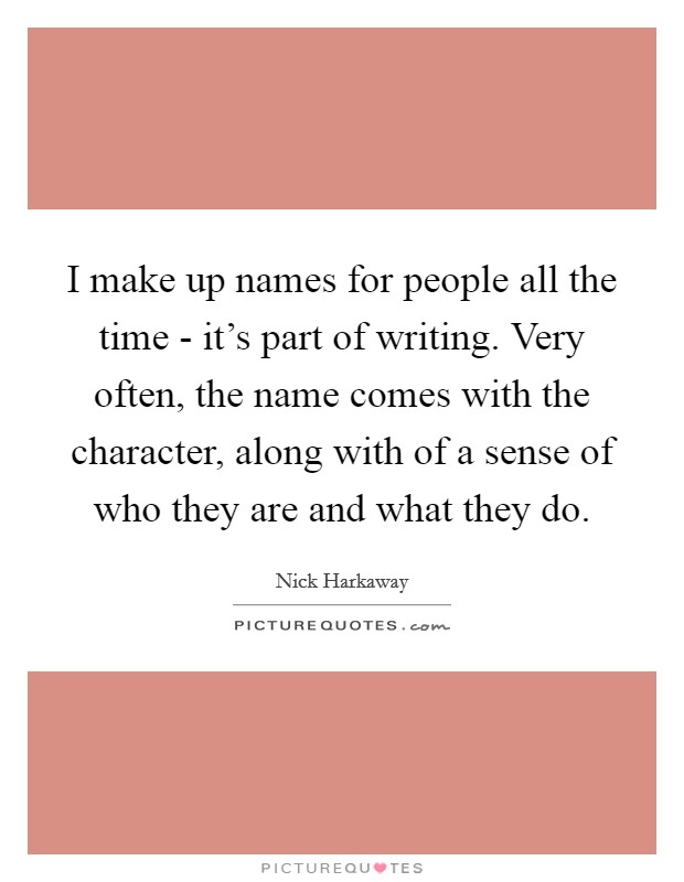 I make up names for people all the time - it's part of writing. Very often, the name comes with the character, along with of a sense of who they are and what they do. Picture Quote #1