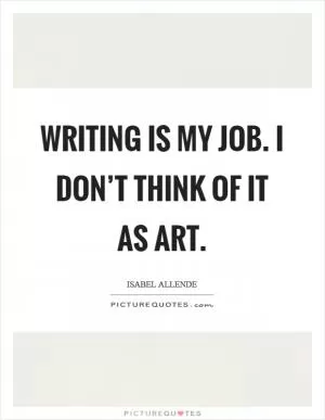 Writing is my job. I don’t think of it as art Picture Quote #1