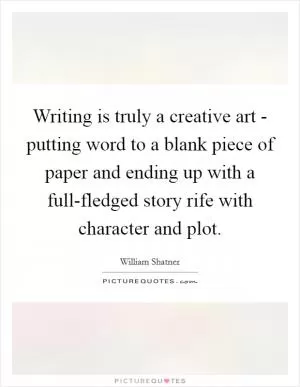 Writing is truly a creative art - putting word to a blank piece of paper and ending up with a full-fledged story rife with character and plot Picture Quote #1