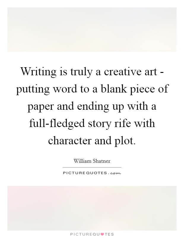 Writing is truly a creative art - putting word to a blank piece of paper and ending up with a full-fledged story rife with character and plot. Picture Quote #1