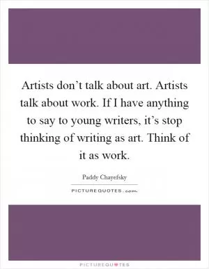 Artists don’t talk about art. Artists talk about work. If I have anything to say to young writers, it’s stop thinking of writing as art. Think of it as work Picture Quote #1