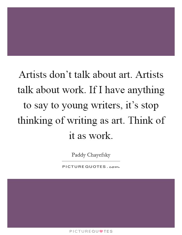 Artists don't talk about art. Artists talk about work. If I have anything to say to young writers, it's stop thinking of writing as art. Think of it as work. Picture Quote #1