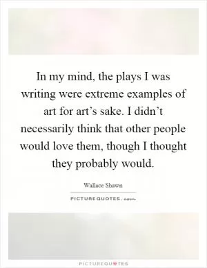 In my mind, the plays I was writing were extreme examples of art for art’s sake. I didn’t necessarily think that other people would love them, though I thought they probably would Picture Quote #1