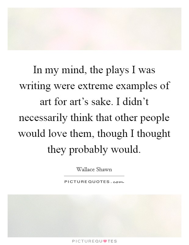 In my mind, the plays I was writing were extreme examples of art for art's sake. I didn't necessarily think that other people would love them, though I thought they probably would. Picture Quote #1
