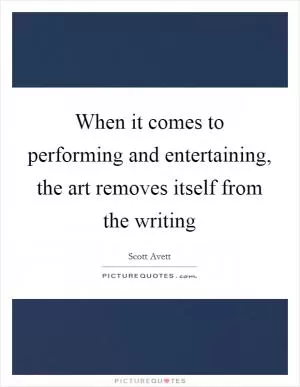 When it comes to performing and entertaining, the art removes itself from the writing Picture Quote #1