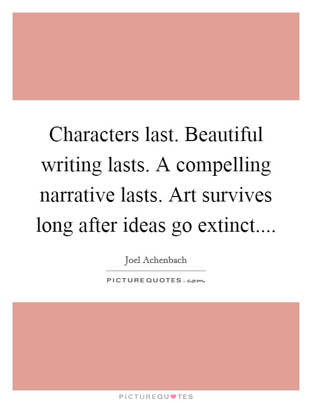Characters last. Beautiful writing lasts. A compelling narrative lasts. Art survives long after ideas go extinct.... Picture Quote #1