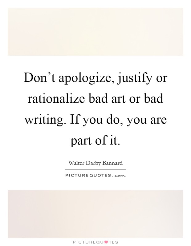 Don't apologize, justify or rationalize bad art or bad writing. If you do, you are part of it. Picture Quote #1