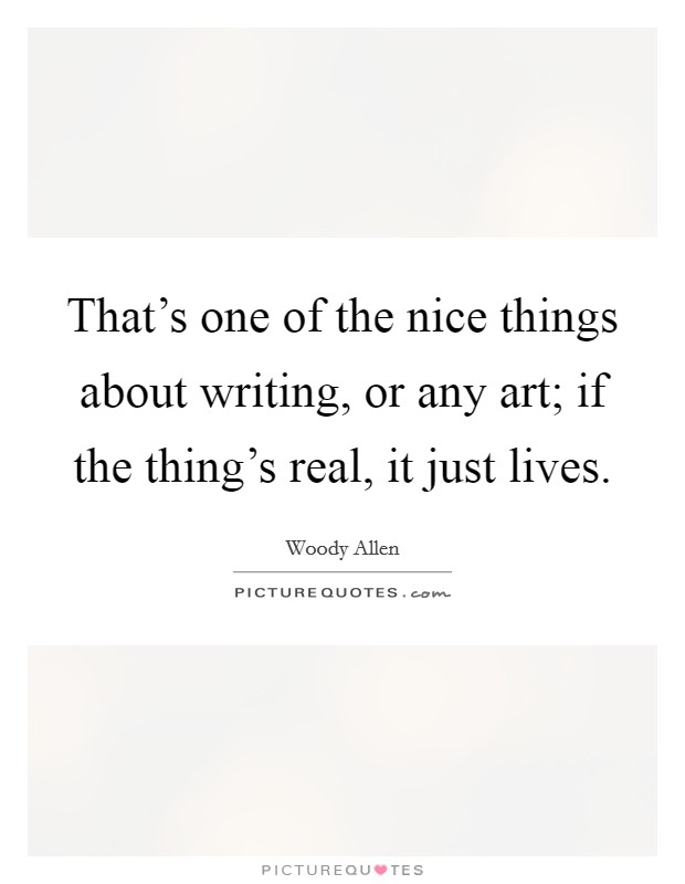 That's one of the nice things about writing, or any art; if the thing's real, it just lives. Picture Quote #1