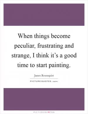When things become peculiar, frustrating and strange, I think it’s a good time to start painting Picture Quote #1
