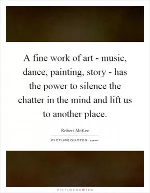 A fine work of art - music, dance, painting, story - has the power to silence the chatter in the mind and lift us to another place Picture Quote #1