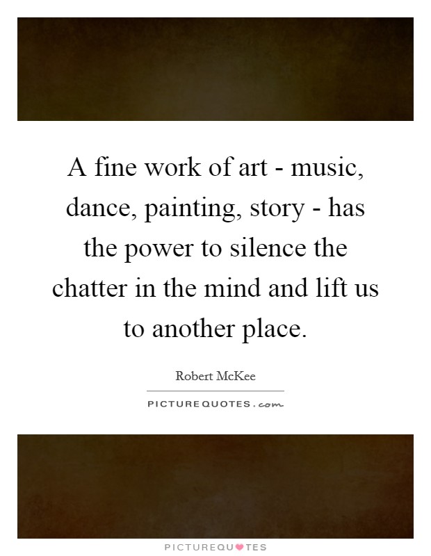 A fine work of art - music, dance, painting, story - has the power to silence the chatter in the mind and lift us to another place. Picture Quote #1