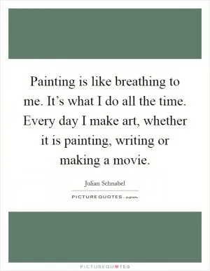 Painting is like breathing to me. It’s what I do all the time. Every day I make art, whether it is painting, writing or making a movie Picture Quote #1