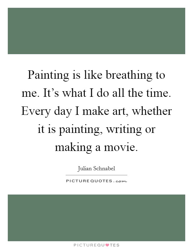 Painting is like breathing to me. It's what I do all the time. Every day I make art, whether it is painting, writing or making a movie. Picture Quote #1