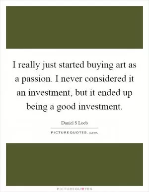 I really just started buying art as a passion. I never considered it an investment, but it ended up being a good investment Picture Quote #1