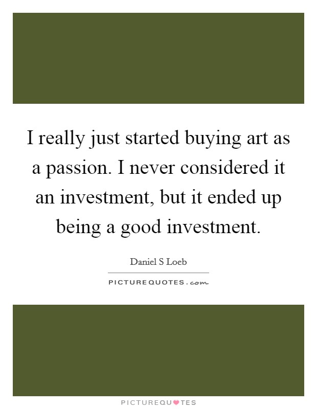 I really just started buying art as a passion. I never considered it an investment, but it ended up being a good investment. Picture Quote #1