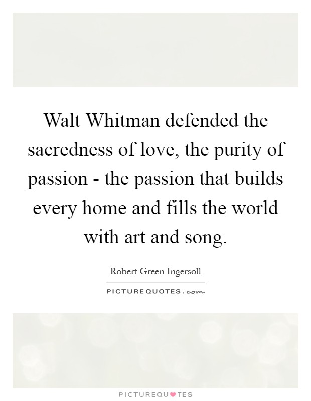 Walt Whitman defended the sacredness of love, the purity of passion - the passion that builds every home and fills the world with art and song. Picture Quote #1