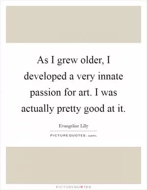 As I grew older, I developed a very innate passion for art. I was actually pretty good at it Picture Quote #1
