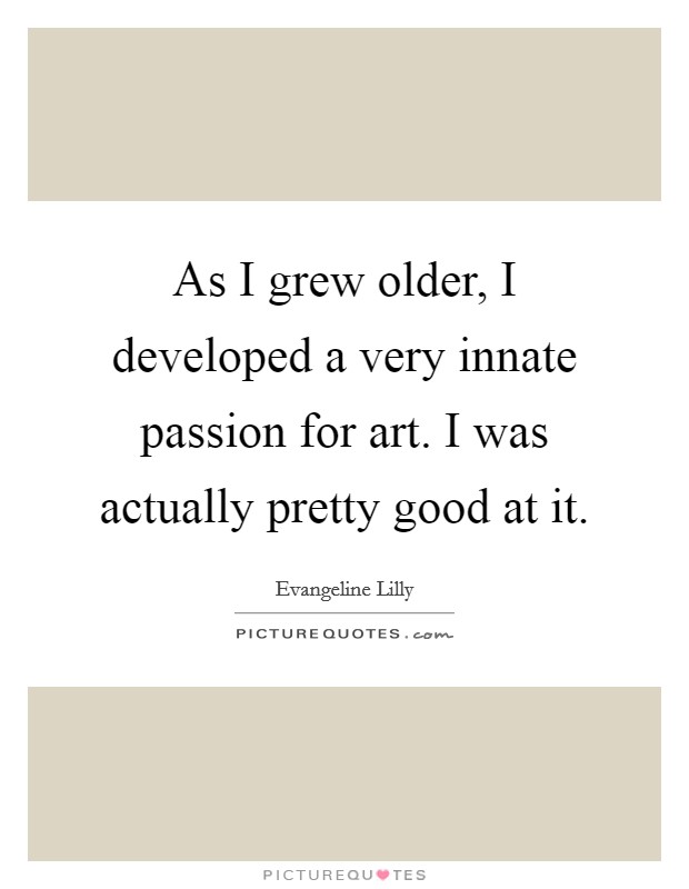 As I grew older, I developed a very innate passion for art. I was actually pretty good at it. Picture Quote #1