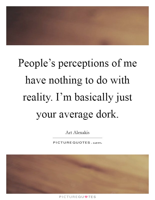 People's perceptions of me have nothing to do with reality. I'm basically just your average dork. Picture Quote #1