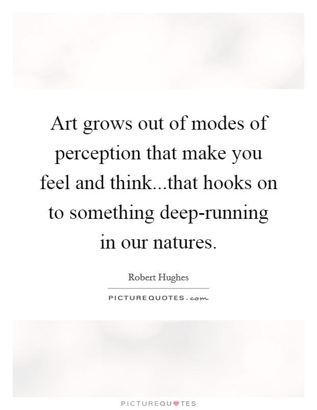 Art grows out of modes of perception that make you feel and think...that hooks on to something deep-running in our natures. Picture Quote #1