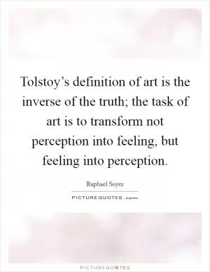 Tolstoy’s definition of art is the inverse of the truth; the task of art is to transform not perception into feeling, but feeling into perception Picture Quote #1