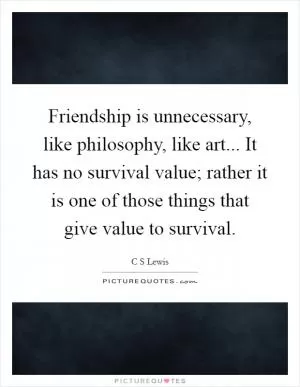 Friendship is unnecessary, like philosophy, like art... It has no survival value; rather it is one of those things that give value to survival Picture Quote #1