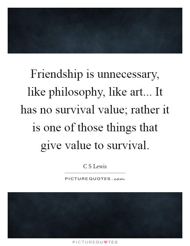 Friendship is unnecessary, like philosophy, like art... It has no survival value; rather it is one of those things that give value to survival. Picture Quote #1
