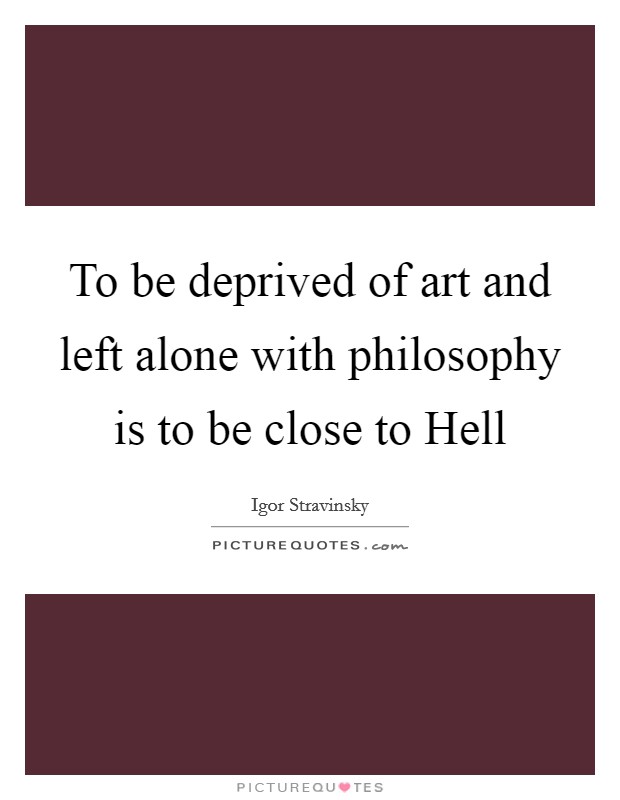 To be deprived of art and left alone with philosophy is to be close to Hell Picture Quote #1