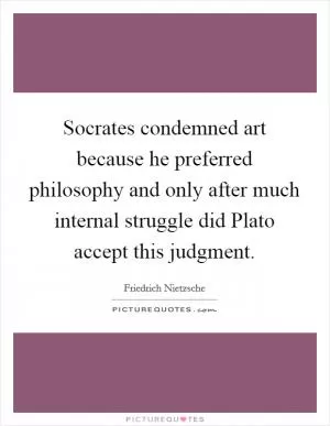 Socrates condemned art because he preferred philosophy and only after much internal struggle did Plato accept this judgment Picture Quote #1
