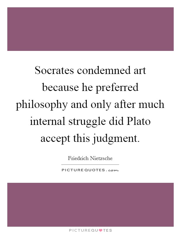 Socrates condemned art because he preferred philosophy and only after much internal struggle did Plato accept this judgment. Picture Quote #1