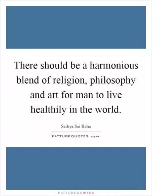 There should be a harmonious blend of religion, philosophy and art for man to live healthily in the world Picture Quote #1