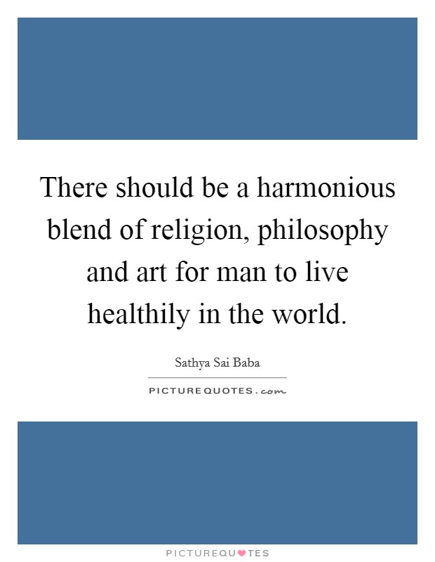 There should be a harmonious blend of religion, philosophy and art for man to live healthily in the world. Picture Quote #1