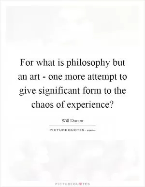 For what is philosophy but an art - one more attempt to give significant form to the chaos of experience? Picture Quote #1