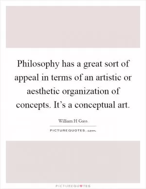 Philosophy has a great sort of appeal in terms of an artistic or aesthetic organization of concepts. It’s a conceptual art Picture Quote #1