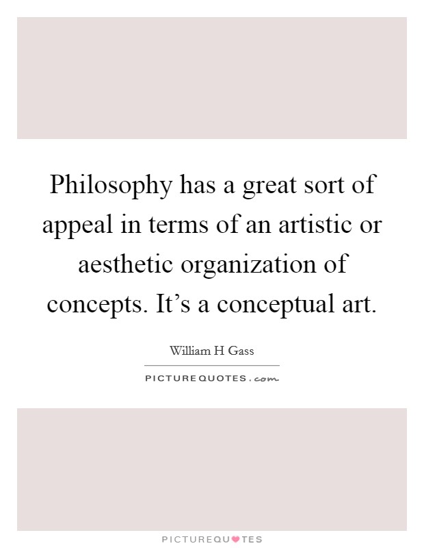 Philosophy has a great sort of appeal in terms of an artistic or aesthetic organization of concepts. It's a conceptual art. Picture Quote #1